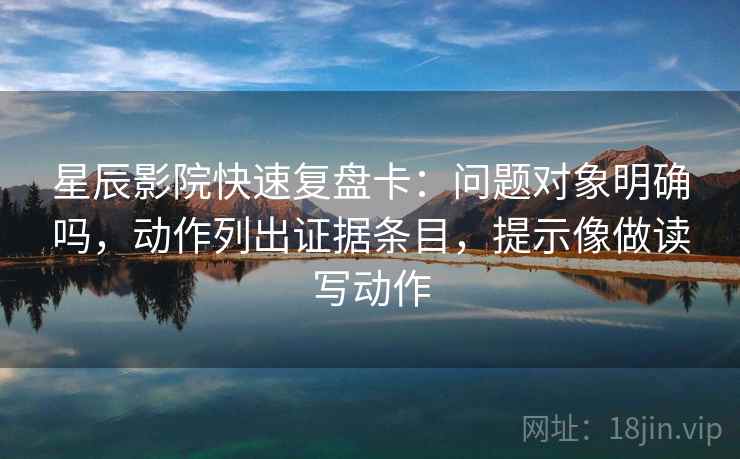星辰影院快速复盘卡:问题对象明确吗,动作列出证据条目,提示像做读写动作 星辰影院快速复盘卡:问题对象明确吗,动作列出证据条目,提示像做读写动作