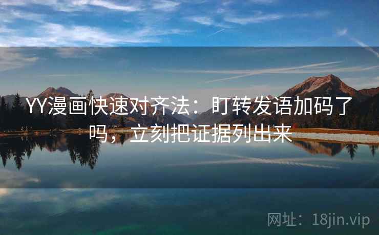 YY漫画快速对齐法：盯转发语加码了吗，立刻把证据列出来