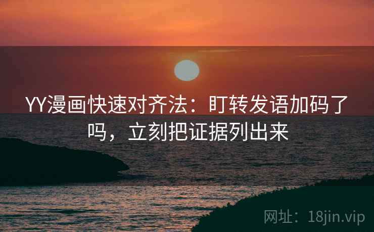 YY漫画快速对齐法:盯转发语加码了吗,立刻把证据列出来 YY漫画快速对齐法:盯转发语加码了吗,立刻把证据列出来