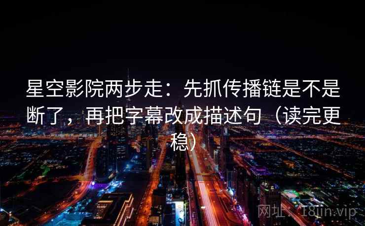 星空影院两步走：先抓传播链是不是断了，再把字幕改成描述句（读完更稳）