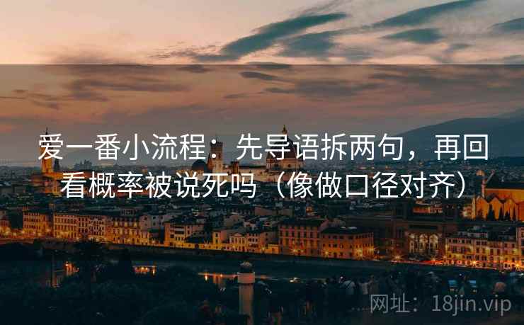爱一番小流程:先导语拆两句,再回看概率被说死吗(像做口径对齐) 爱一番小流程:先导语拆两句,再回看概率被说死吗(像做口径对齐)