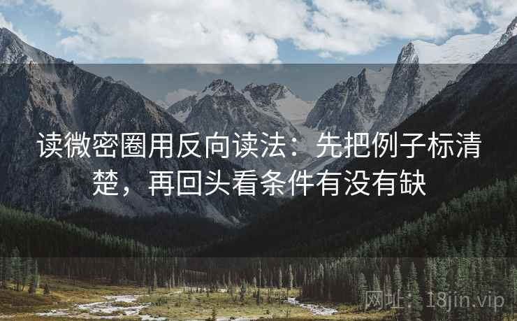 读微密圈用反向读法:先把例子标清楚,再回头看条件有没有缺 读微密圈用反向读法:先把例子标清楚,再回头看条件有没有缺