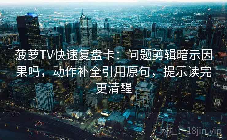菠萝TV快速复盘卡：问题剪辑暗示因果吗，动作补全引用原句，提示读完更清醒