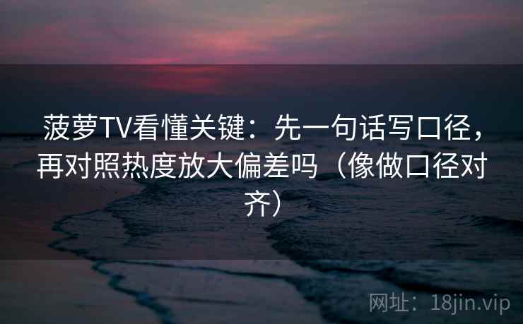 菠萝TV看懂关键：先一句话写口径，再对照热度放大偏差吗（像做口径对齐）