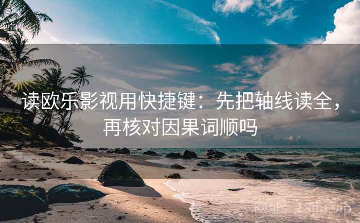 读欧乐影视用快捷键：先把轴线读全，再核对因果词顺吗