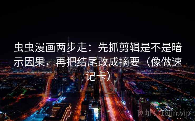 虫虫漫画两步走：先抓剪辑是不是暗示因果，再把结尾改成摘要（像做速记卡）