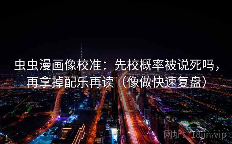 虫虫漫画像校准：先校概率被说死吗，再拿掉配乐再读（像做快速复盘）