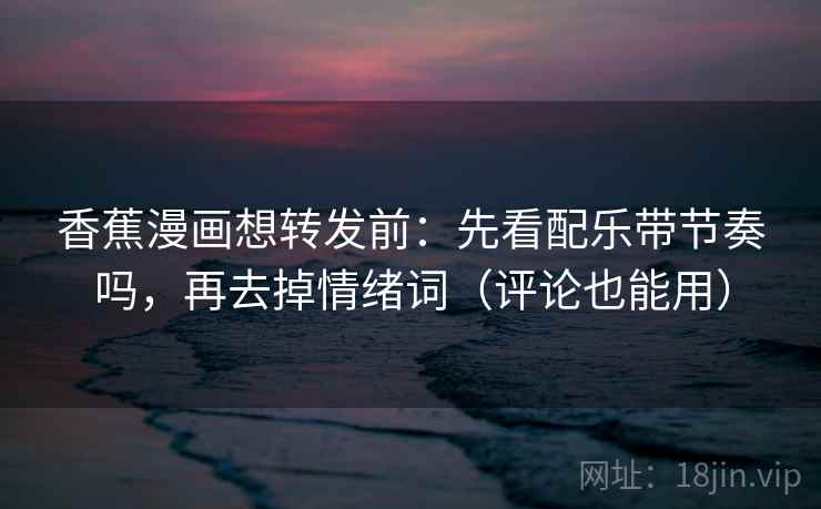 香蕉漫画想转发前：先看配乐带节奏吗，再去掉情绪词（评论也能用）