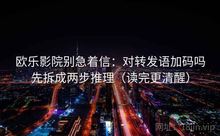 欧乐影院别急着信：对转发语加码吗先拆成两步推理（读完更清醒）