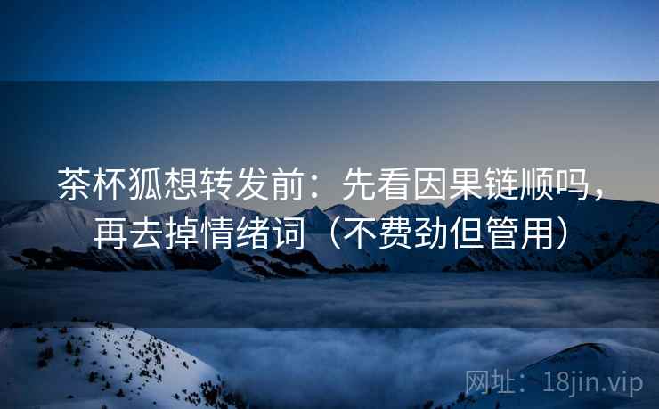 茶杯狐想转发前：先看因果链顺吗，再去掉情绪词（不费劲但管用）