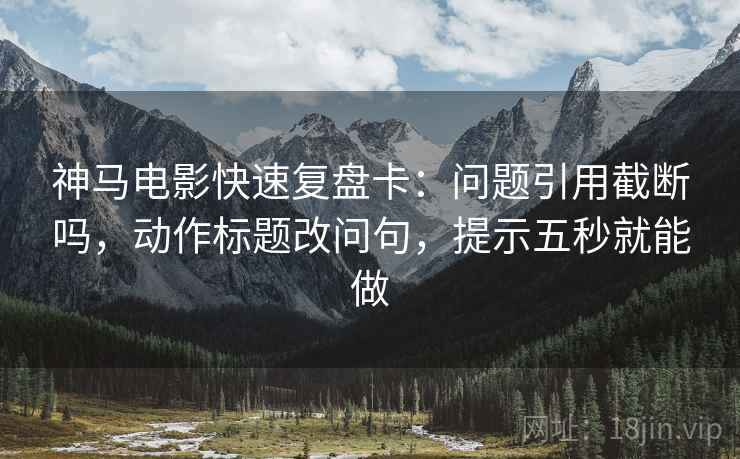 神马电影快速复盘卡：问题引用截断吗，动作标题改问句，提示五秒就能做