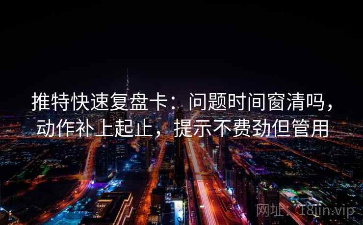 推特快速复盘卡：问题时间窗清吗，动作补上起止，提示不费劲但管用