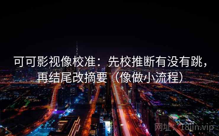 可可影视像校准：先校推断有没有跳，再结尾改摘要（像做小流程）
