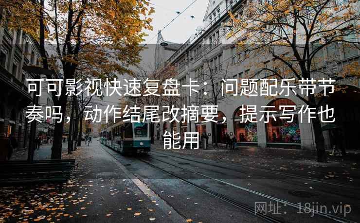可可影视快速复盘卡：问题配乐带节奏吗，动作结尾改摘要，提示写作也能用