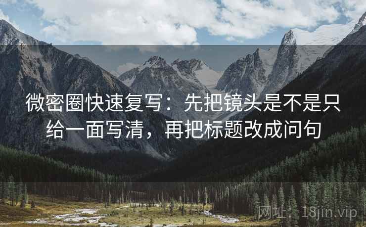 微密圈快速复写：先把镜头是不是只给一面写清，再把标题改成问句