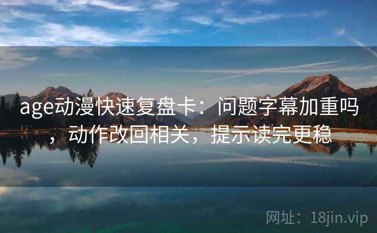 age动漫快速复盘卡：问题字幕加重吗，动作改回相关，提示读完更稳