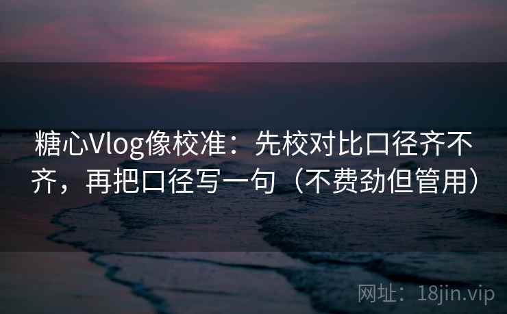 糖心Vlog像校准：先校对比口径齐不齐，再把口径写一句（不费劲但管用）