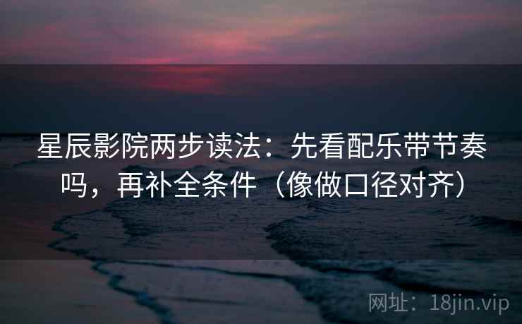 星辰影院两步读法：先看配乐带节奏吗，再补全条件（像做口径对齐）