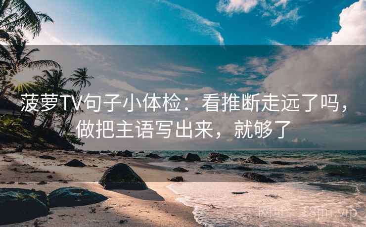 菠萝TV句子小体检：看推断走远了吗，做把主语写出来，就够了