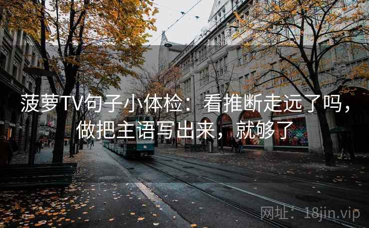 菠萝TV句子小体检：看推断走远了吗，做把主语写出来，就够了