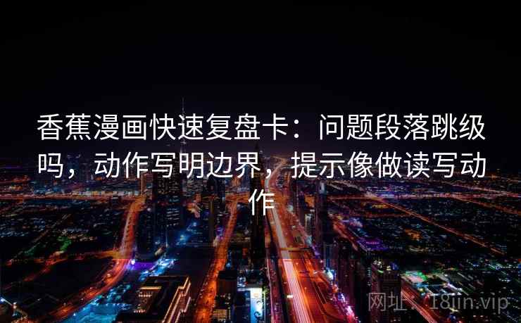 香蕉漫画快速复盘卡：问题段落跳级吗，动作写明边界，提示像做读写动作