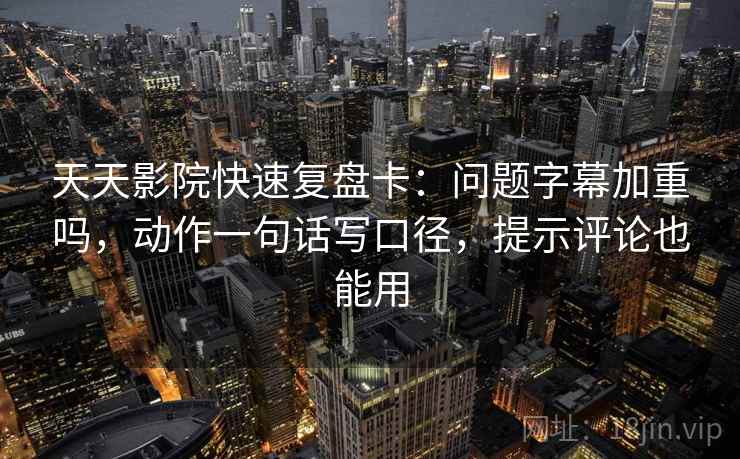 天天影院快速复盘卡：问题字幕加重吗，动作一句话写口径，提示评论也能用