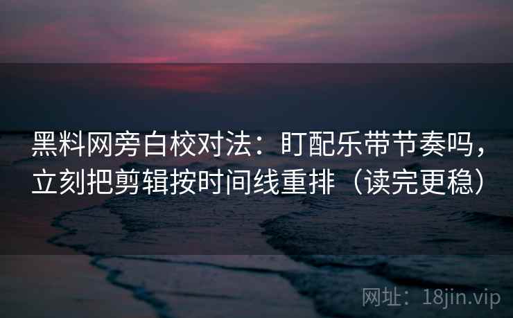 黑料网旁白校对法：盯配乐带节奏吗，立刻把剪辑按时间线重排（读完更稳）