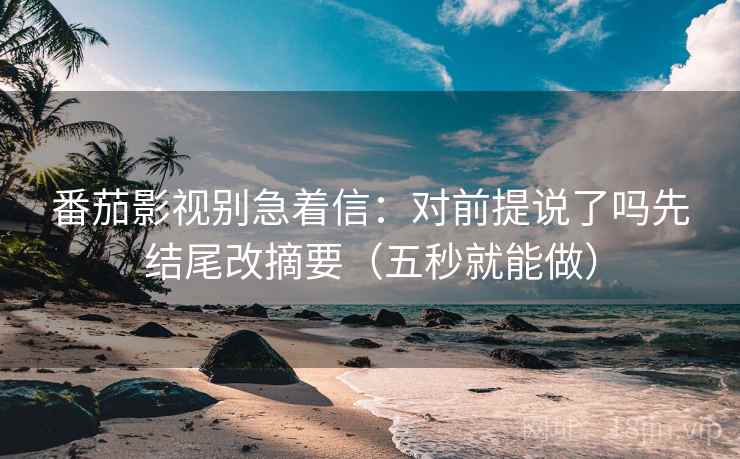 番茄影视别急着信：对前提说了吗先结尾改摘要（五秒就能做）