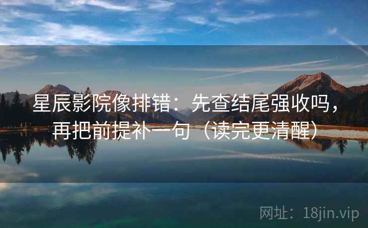 星辰影院像排错：先查结尾强收吗，再把前提补一句（读完更清醒）