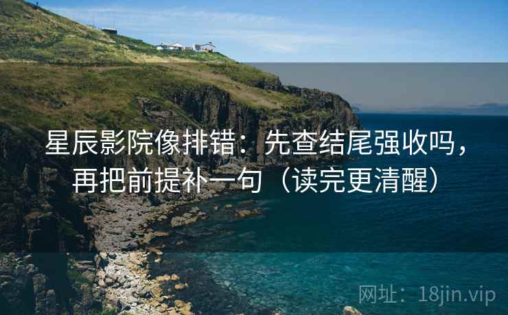 星辰影院像排错：先查结尾强收吗，再把前提补一句（读完更清醒）
