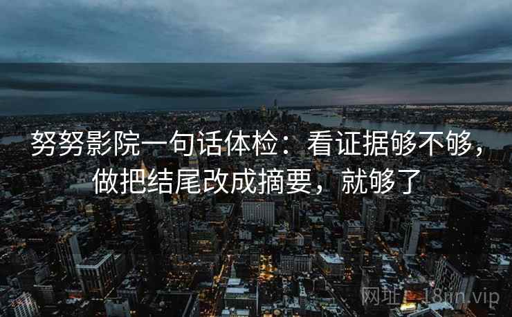 努努影院一句话体检：看证据够不够，做把结尾改成摘要，就够了