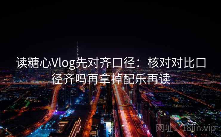 读糖心Vlog先对齐口径：核对对比口径齐吗再拿掉配乐再读