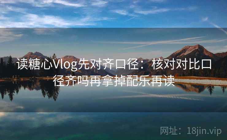 读糖心Vlog先对齐口径：核对对比口径齐吗再拿掉配乐再读