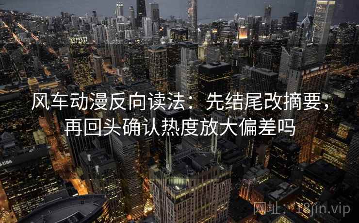 风车动漫反向读法：先结尾改摘要，再回头确认热度放大偏差吗