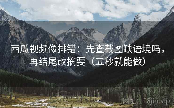 西瓜视频像排错：先查截图缺语境吗，再结尾改摘要（五秒就能做）