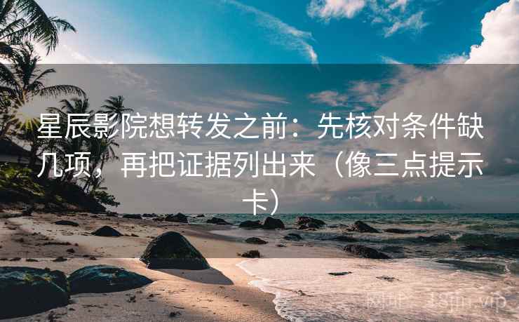 星辰影院想转发之前：先核对条件缺几项，再把证据列出来（像三点提示卡）