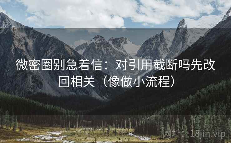 微密圈别急着信：对引用截断吗先改回相关（像做小流程）