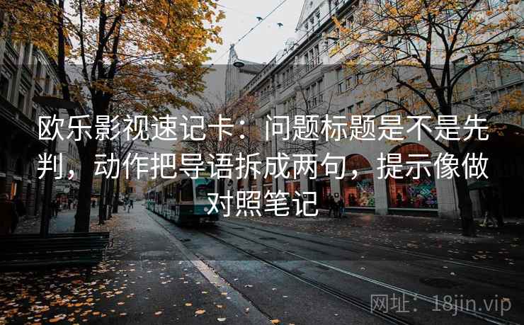 欧乐影视速记卡：问题标题是不是先判，动作把导语拆成两句，提示像做对照笔记