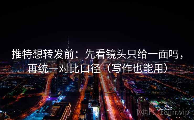 推特想转发前：先看镜头只给一面吗，再统一对比口径（写作也能用）