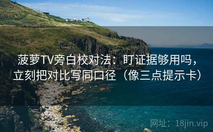 菠萝TV旁白校对法：盯证据够用吗，立刻把对比写同口径（像三点提示卡）