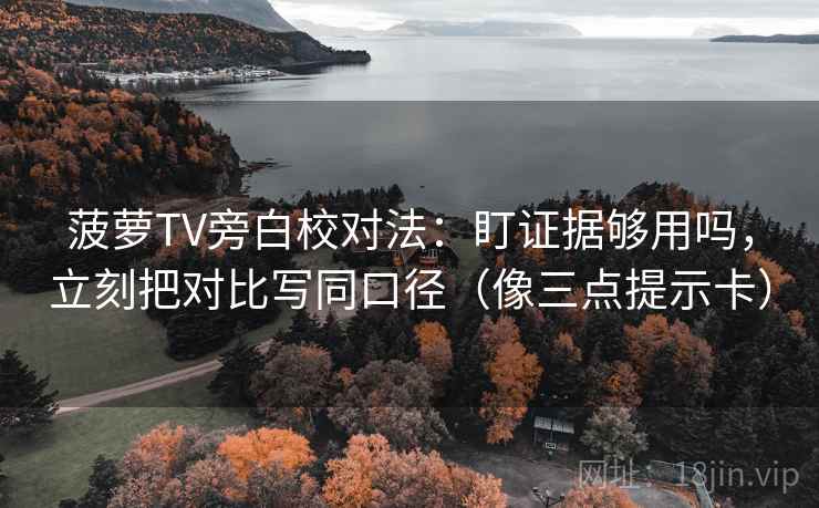 菠萝TV旁白校对法：盯证据够用吗，立刻把对比写同口径（像三点提示卡）