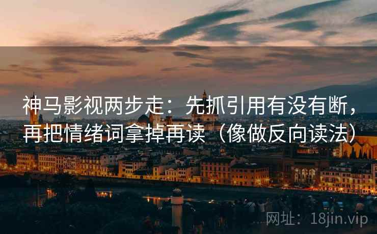 神马影视两步走：先抓引用有没有断，再把情绪词拿掉再读（像做反向读法）