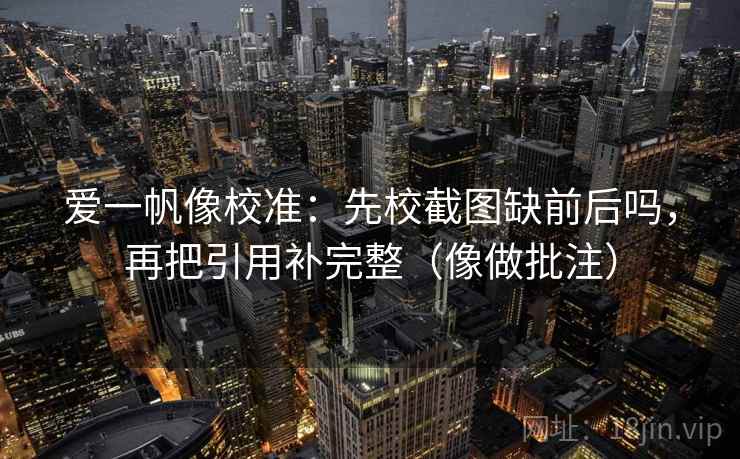 爱一帆像校准：先校截图缺前后吗，再把引用补完整（像做批注）