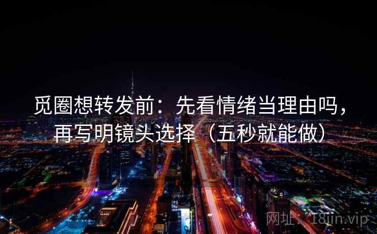 觅圈想转发前：先看情绪当理由吗，再写明镜头选择（五秒就能做）