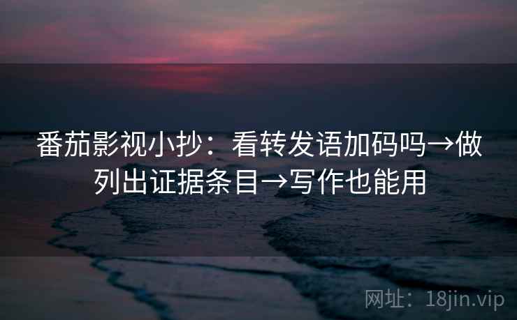 番茄影视小抄：看转发语加码吗→做列出证据条目→写作也能用