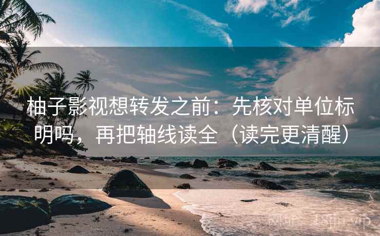 柚子影视想转发之前：先核对单位标明吗，再把轴线读全（读完更清醒）