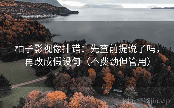 柚子影视像排错：先查前提说了吗，再改成假设句（不费劲但管用）