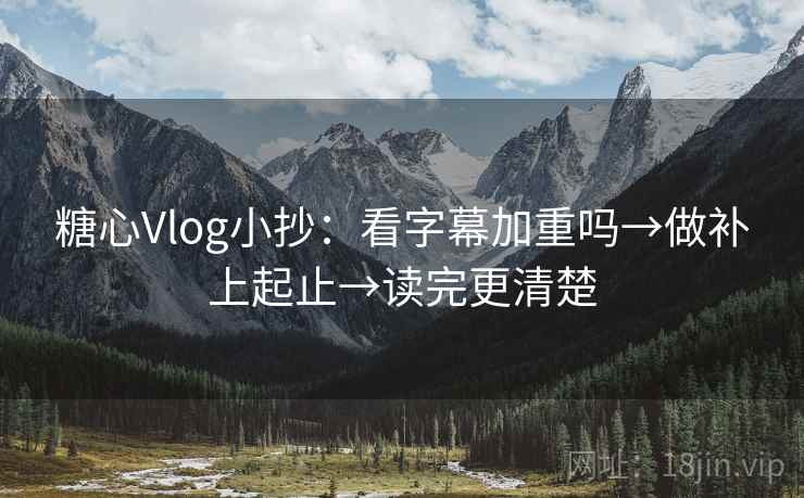 糖心Vlog小抄：看字幕加重吗→做补上起止→读完更清楚