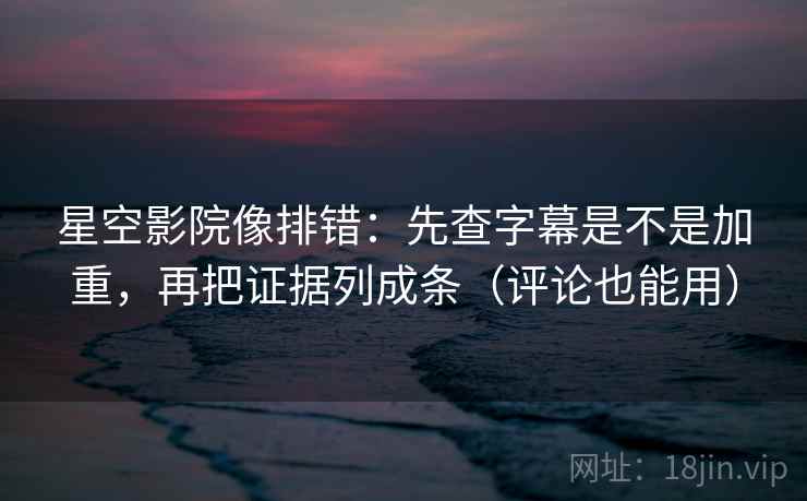 星空影院像排错：先查字幕是不是加重，再把证据列成条（评论也能用）