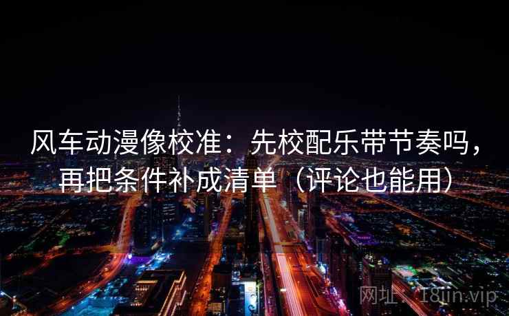 风车动漫像校准：先校配乐带节奏吗，再把条件补成清单（评论也能用）